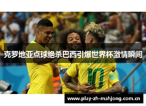 克罗地亚点球绝杀巴西引爆世界杯激情瞬间 克罗地亚点球绝杀巴西引爆世界杯激情瞬间