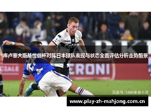 库卢塞夫斯基世俱杯对阵日本球队表现与状态全面评估分析走势前景 库卢塞夫斯基世俱杯对阵日本球队表现与状态全面评估分析走势前景